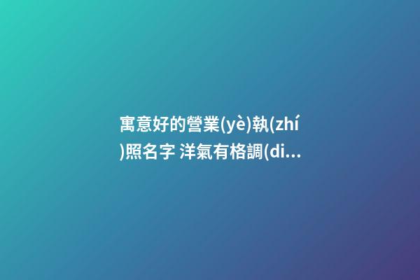 寓意好的營業(yè)執(zhí)照名字 洋氣有格調(diào)的店鋪取名-名學(xué)網(wǎng)-第1張-店鋪起名-玄機派
